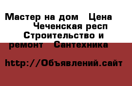 Мастер на дом › Цена ­ 100 - Чеченская респ. Строительство и ремонт » Сантехника   